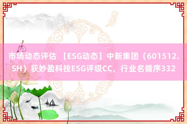 市场动态评估 【ESG动态】中新集团（601512.SH）获妙盈科技ESG评级CC，行业名循序332