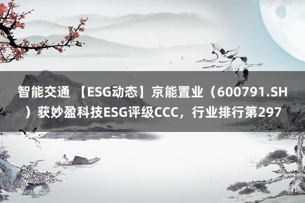 智能交通 【ESG动态】京能置业（600791.SH）获妙盈科技ESG评级CCC，行业排行第297