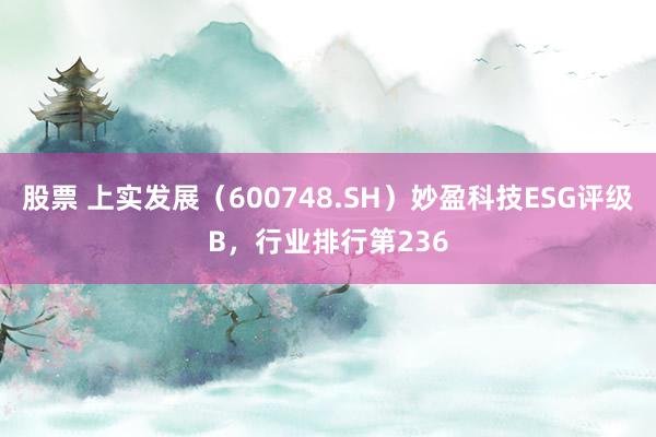 股票 上实发展（600748.SH）妙盈科技ESG评级B，行业排行第236