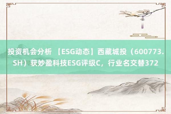 投资机会分析 【ESG动态】西藏城投（600773.SH）获妙盈科技ESG评级C，行业名交替372