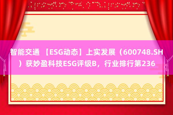 智能交通 【ESG动态】上实发展（600748.SH）获妙盈科技ESG评级B，行业排行第236