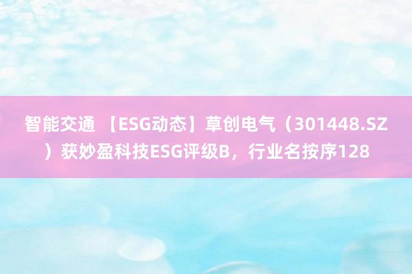 智能交通 【ESG动态】草创电气（301448.SZ）获妙盈科技ESG评级B，行业名按序128