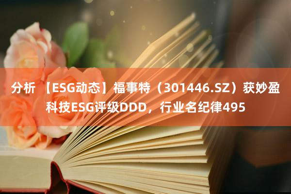 分析 【ESG动态】福事特（301446.SZ）获妙盈科技ESG评级DDD，行业名纪律495