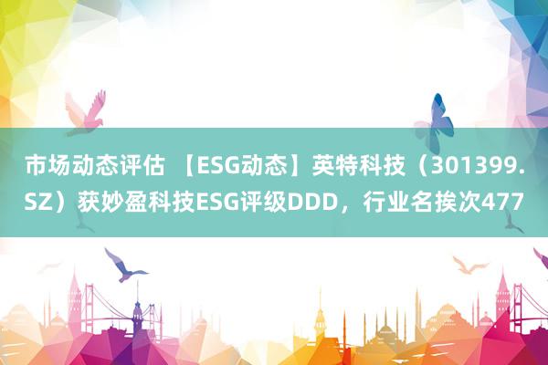 市场动态评估 【ESG动态】英特科技（301399.SZ）获妙盈科技ESG评级DDD，行业名挨次477