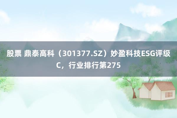 股票 鼎泰高科（301377.SZ）妙盈科技ESG评级C，行业排行第275