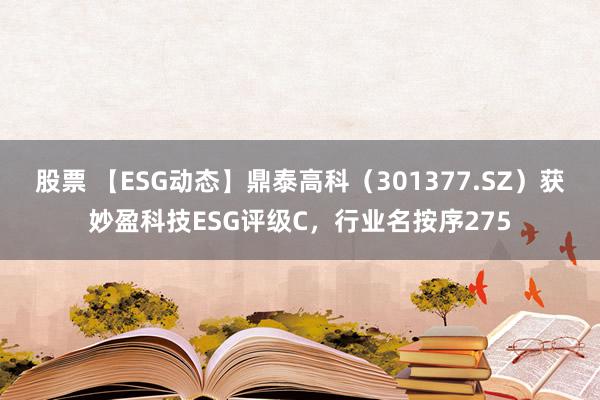 股票 【ESG动态】鼎泰高科（301377.SZ）获妙盈科技ESG评级C，行业名按序275