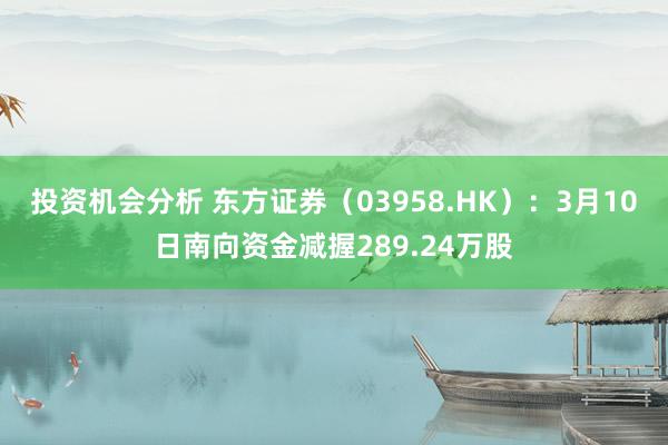 投资机会分析 东方证券（03958.HK）：3月10日南向资金减握289.24万股