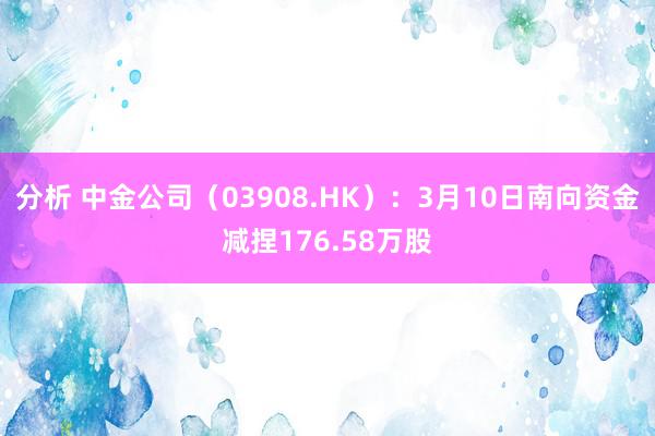 分析 中金公司（03908.HK）：3月10日南向资金减捏176.58万股