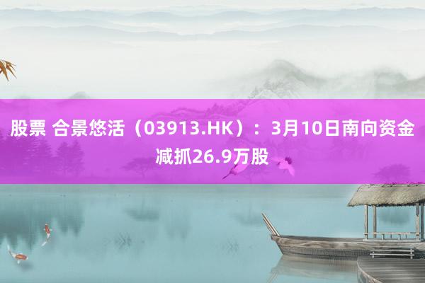 股票 合景悠活（03913.HK）：3月10日南向资金减抓26.9万股