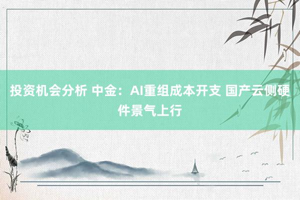 投资机会分析 中金：AI重组成本开支 国产云侧硬件景气上行