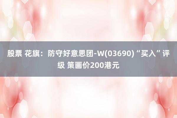 股票 花旗：防守好意思团-W(03690)“买入”评级 策画价200港元