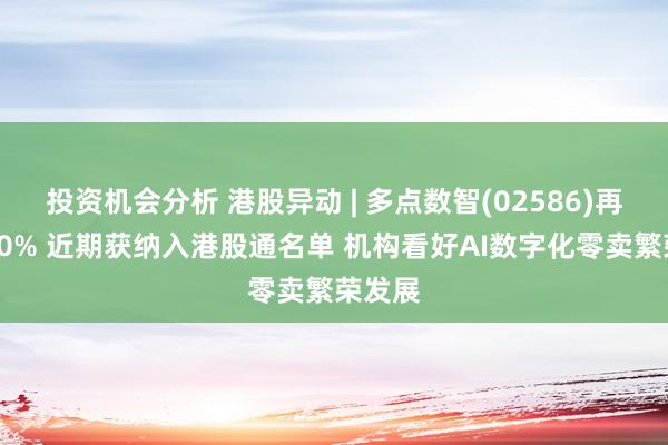 投资机会分析 港股异动 | 多点数智(02586)再涨超10% 近期获纳入港股通名单 机构看好AI数字化零卖繁荣发展