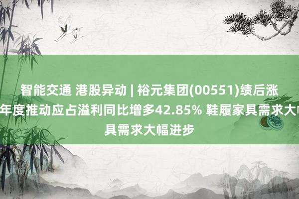 智能交通 港股异动 | 裕元集团(00551)绩后涨超3% 年度推动应占溢利同比增多42.85% 鞋履家具需求大幅进步