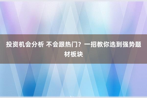 投资机会分析 不会跟热门？一招教你选到强势题材板块