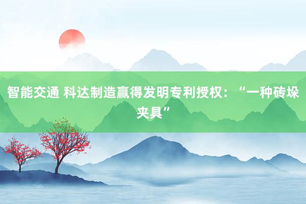 智能交通 科达制造赢得发明专利授权：“一种砖垛夹具”