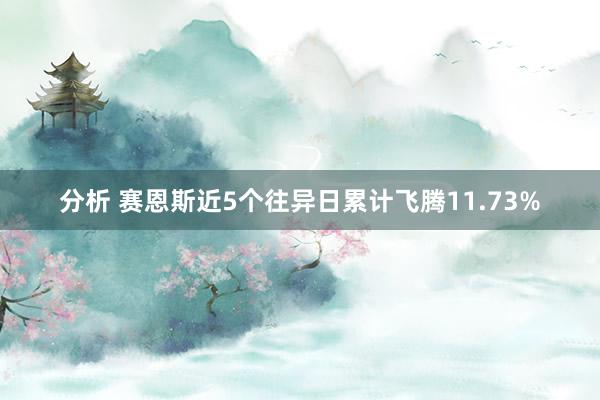 分析 赛恩斯近5个往异日累计飞腾11.73%