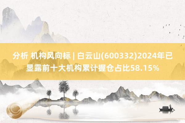 分析 机构风向标 | 白云山(600332)2024年已显露前十大机构累计握仓占比58.15%