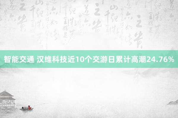 智能交通 汉维科技近10个交游日累计高潮24.76%