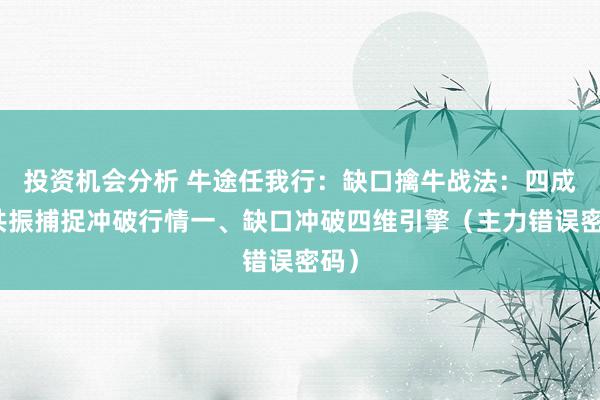 投资机会分析 牛途任我行：缺口擒牛战法：四成见共振捕捉冲破行情一、缺口冲破四维引擎（主力错误密码）