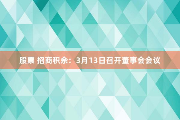 股票 招商积余：3月13日召开董事会会议