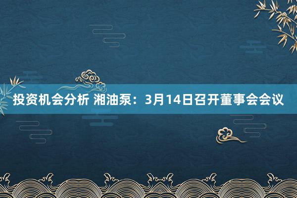 投资机会分析 湘油泵：3月14日召开董事会会议