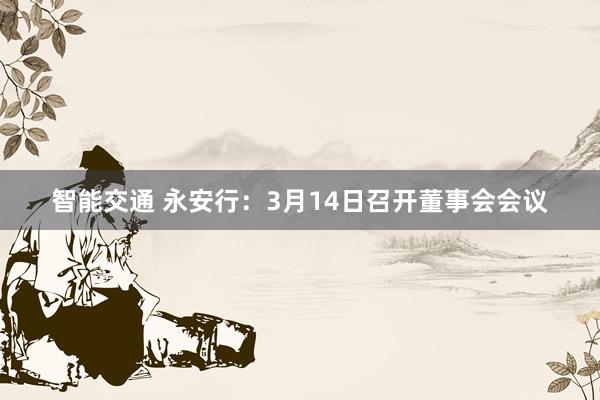 智能交通 永安行：3月14日召开董事会会议