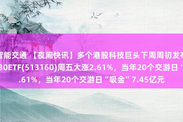 智能交通 【夜间快讯】多个港股科技巨头下周周初发布财报！港股科技30ETF(513160)周五大涨2.61%，当年20个交游日“吸金”7.45亿元