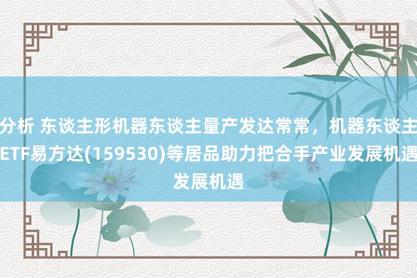 分析 东谈主形机器东谈主量产发达常常，机器东谈主ETF易方达(159530)等居品助力把合手产业发展机遇