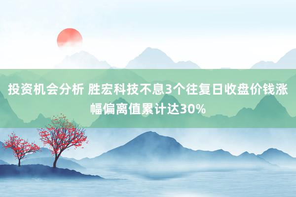 投资机会分析 胜宏科技不息3个往复日收盘价钱涨幅偏离值累计达30%