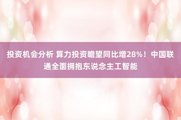 投资机会分析 算力投资瞻望同比增28%！中国联通全面拥抱东说念主工智能