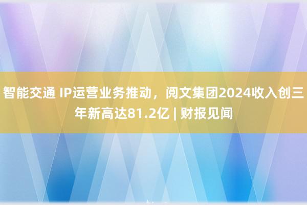 智能交通 IP运营业务推动，阅文集团2024收入创三年新高达81.2亿 | 财报见闻