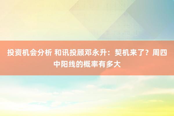 投资机会分析 和讯投顾邓永升：契机来了？周四中阳线的概率有多大