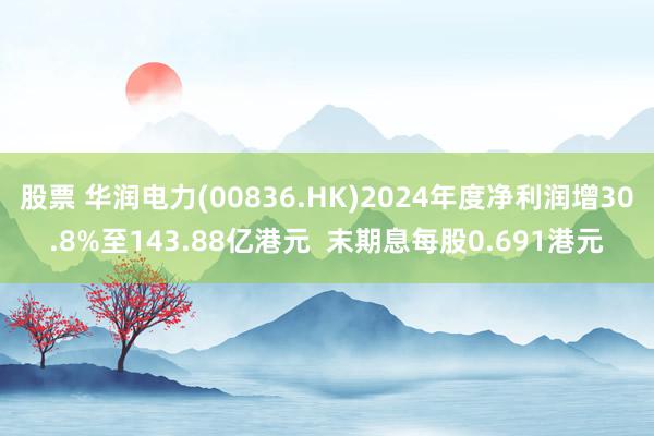 股票 华润电力(00836.HK)2024年度净利润增30.8%至143.88亿港元  末期息每股0.691港元